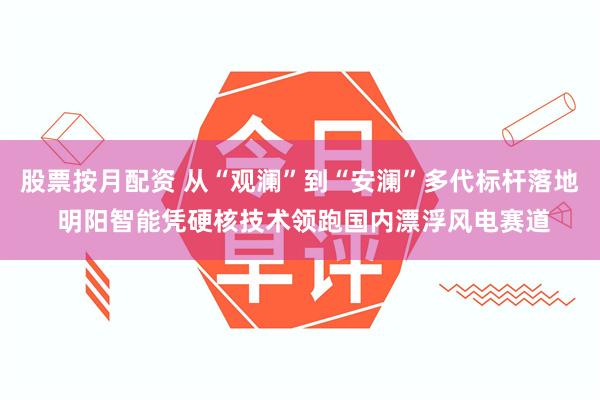 股票按月配资 从“观澜”到“安澜”多代标杆落地 明阳智能凭硬核技术领跑国内漂浮风电赛道