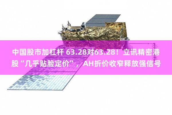 中国股市加杠杆 63.28对63.28！立讯精密港股“几乎贴脸定价”，AH折价收窄释放强信号