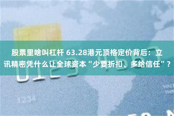 股票里啥叫杠杆 63.28港元顶格定价背后：立讯精密凭什么让全球资本“少要折扣、多给信任”？