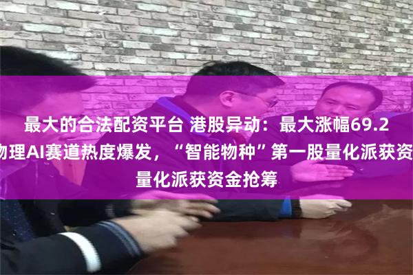 最大的合法配资平台 港股异动：最大涨幅69.22%！物理AI赛道热度爆发，“智能物种”第一股量化派获资金抢筹