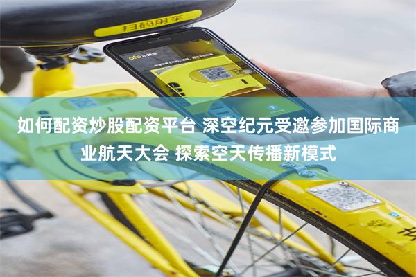 如何配资炒股配资平台 深空纪元受邀参加国际商业航天大会 探索空天传播新模式