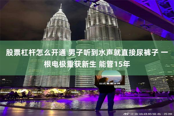 股票杠杆怎么开通 男子听到水声就直接尿裤子 一根电极重获新生 能管15年