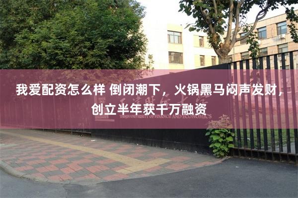 我爱配资怎么样 倒闭潮下，火锅黑马闷声发财，创立半年获千万融资