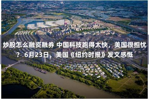 炒股怎么融资融券 中国科技跑得太快，美国很担忧？ 6月23日，美国《纽约时报》发文感慨