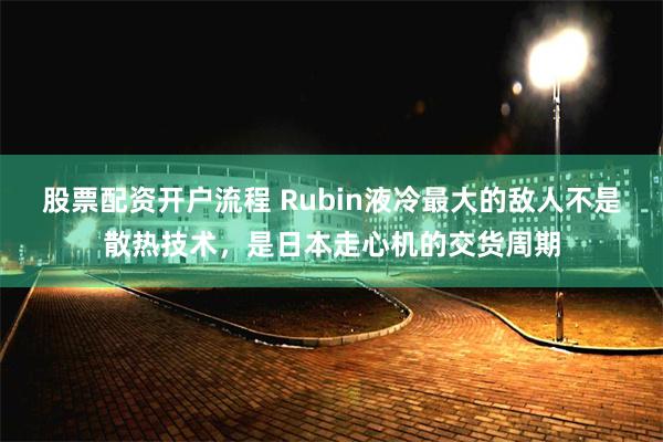 股票配资开户流程 Rubin液冷最大的敌人不是散热技术,是日本走心机的交货周期