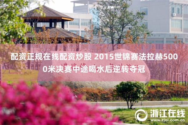 配资正规在线配资炒股 2015世锦赛法拉赫5000米决赛中途喝水后逆转夺冠