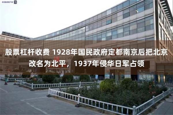 股票杠杆收费 1928年国民政府定都南京后把北京改名为北平，1937年侵华日军占领