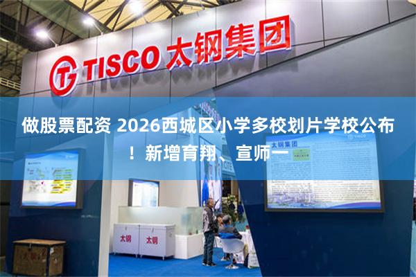 做股票配资 2026西城区小学多校划片学校公布！新增育翔、宣师一
