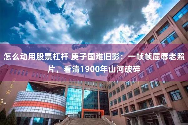 怎么动用股票杠杆 庚子国难旧影：一帧帧屈辱老照片，看清1900年山河破碎