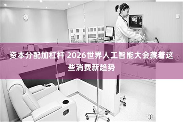 资本分配加杠杆 2026世界人工智能大会藏着这些消费新趋势