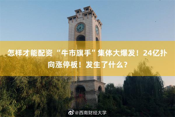 怎样才能配资 “牛市旗手”集体大爆发!24亿扑向涨停板!发生了什么?