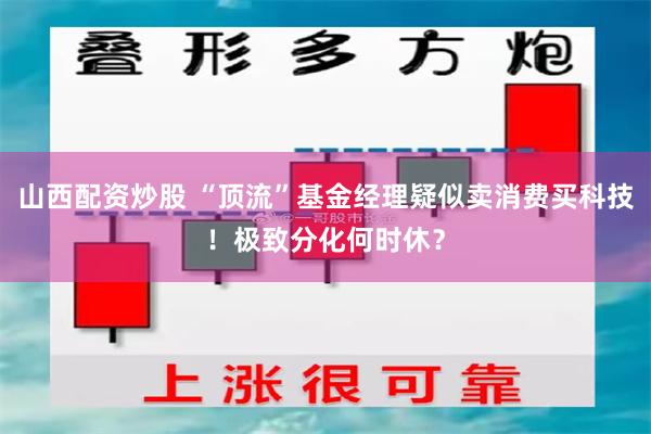 山西配资炒股 “顶流”基金经理疑似卖消费买科技!极致分化何时休?