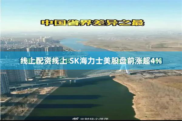 线上配资线上 SK海力士美股盘前涨超4%