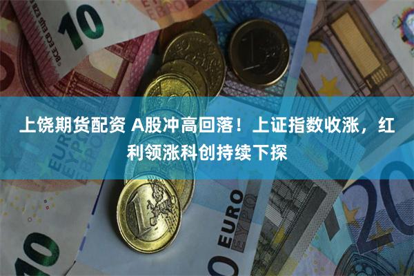 上饶期货配资 A股冲高回落！上证指数收涨，红利领涨科创持续下探
