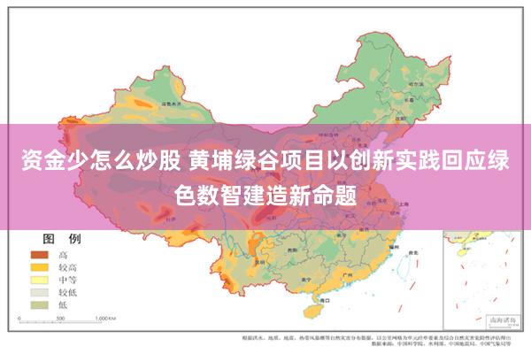 资金少怎么炒股 黄埔绿谷项目以创新实践回应绿色数智建造新命题