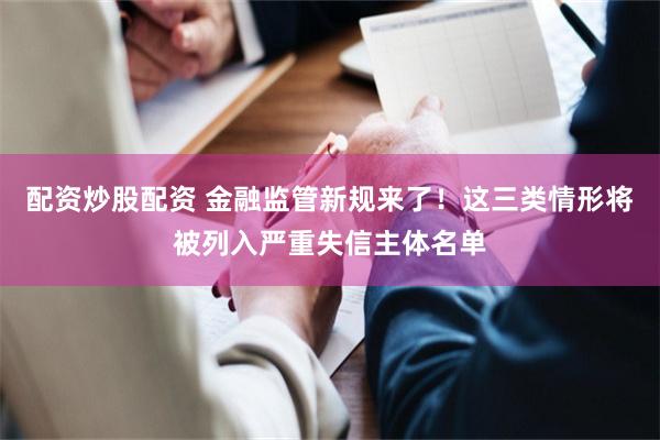 配资炒股配资 金融监管新规来了!这三类情形将被列入严重失信主体名单