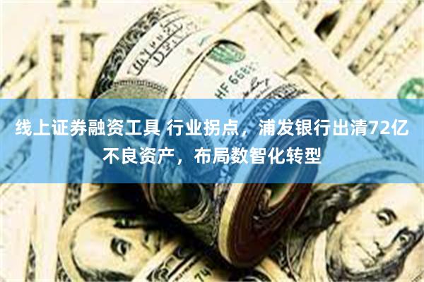 线上证券融资工具 行业拐点,浦发银行出清72亿不良资产,布局数智化转型