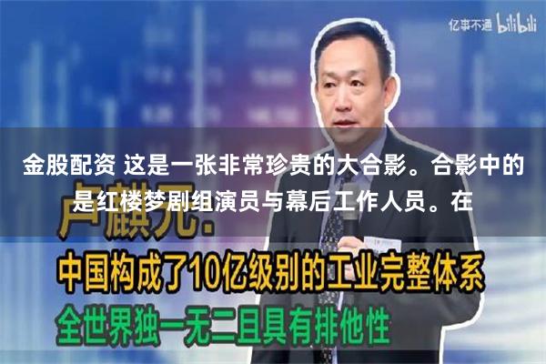 金股配资 这是一张非常珍贵的大合影。合影中的是红楼梦剧组演员与幕后工作人员。在