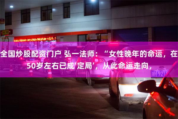 全国炒股配资门户 弘一法师：“女性晚年的命运，在50岁左右已成‘定局’，从此命运走向，