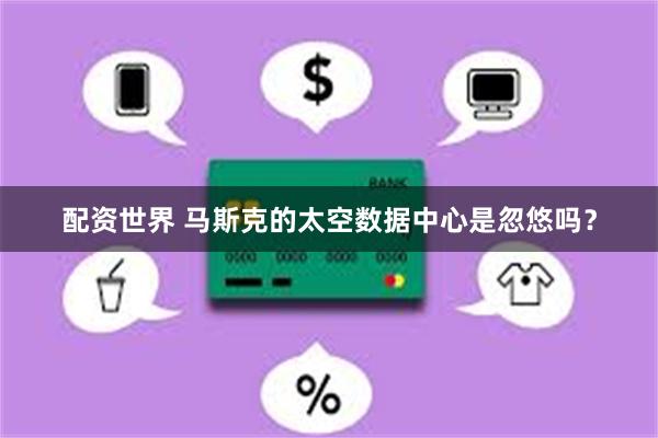 配资世界 马斯克的太空数据中心是忽悠吗？