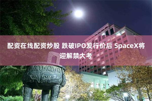 配资在线配资炒股 跌破IPO发行价后 SpaceX将迎解禁大考