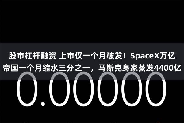 股市杠杆融资 上市仅一个月破发！SpaceX万亿帝国一个月缩水三分之一，马斯克身家蒸发4400亿