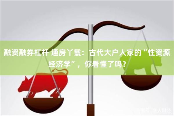 融资融券杠杆 通房丫鬟：古代大户人家的“性资源经济学”，你看懂了吗？