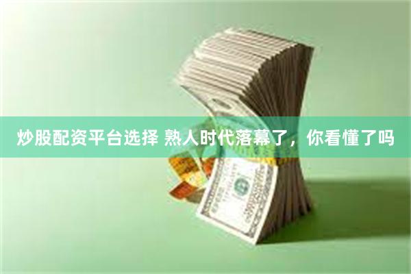 炒股配资平台选择 熟人时代落幕了，你看懂了吗