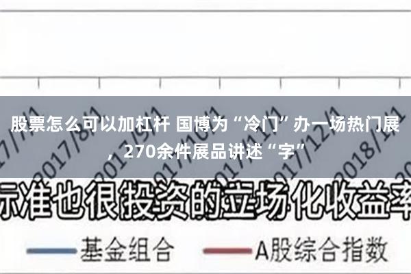 股票怎么可以加杠杆 国博为“冷门”办一场热门展，270余件展品讲述“字”