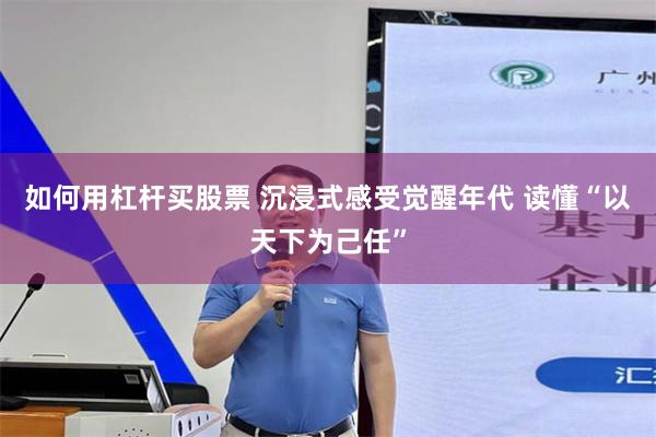 如何用杠杆买股票 沉浸式感受觉醒年代 读懂“以天下为己任”
