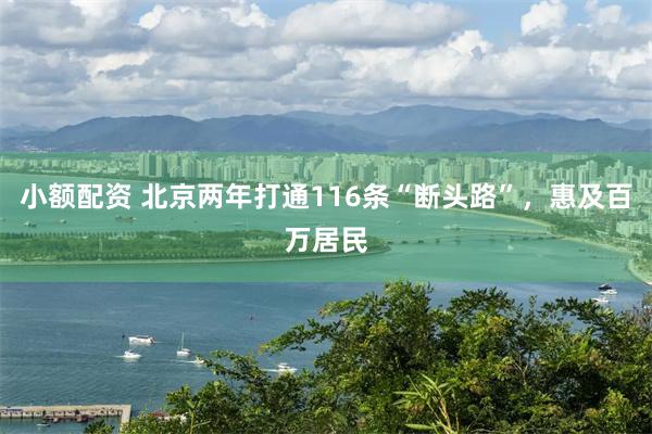 小额配资 北京两年打通116条“断头路”，惠及百万居民