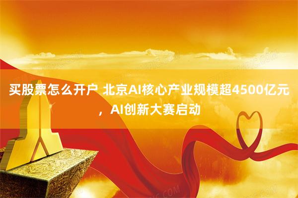 买股票怎么开户 北京AI核心产业规模超4500亿元，AI创新大赛启动