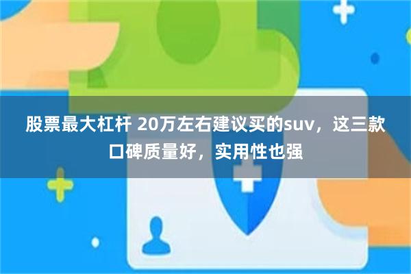 股票最大杠杆 20万左右建议买的suv，这三款口碑质量好，实用性也强