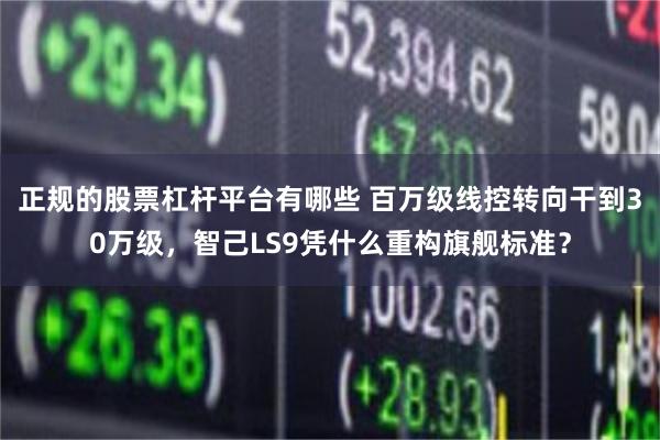 正规的股票杠杆平台有哪些 百万级线控转向干到30万级，智己LS9凭什么重构旗舰标准？