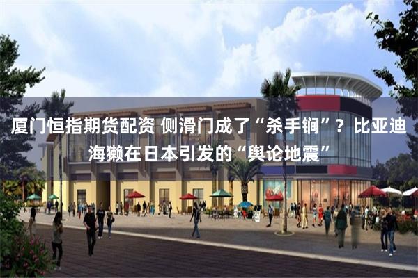 厦门恒指期货配资 侧滑门成了“杀手锏”？比亚迪海獭在日本引发的“舆论地震”