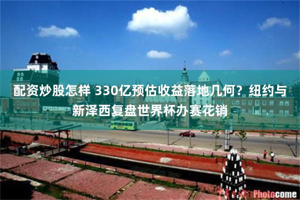配资炒股怎样 330亿预估收益落地几何?纽约与新泽西复盘世界杯办赛花销
