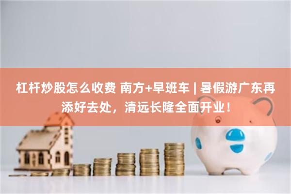 杠杆炒股怎么收费 南方+早班车 | 暑假游广东再添好去处,清远长隆全面开业!