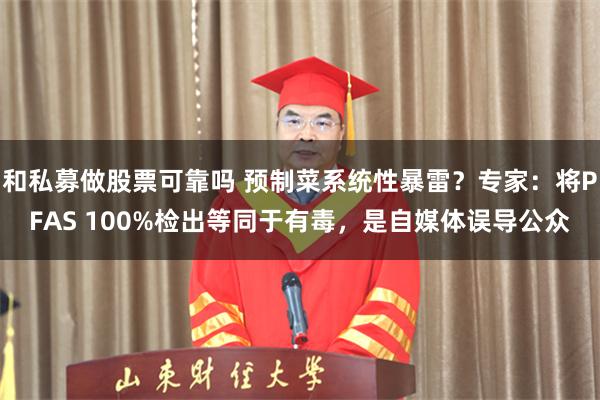 和私募做股票可靠吗 预制菜系统性暴雷？专家：将PFAS 100%检出等同于有毒，是自媒体误导公众