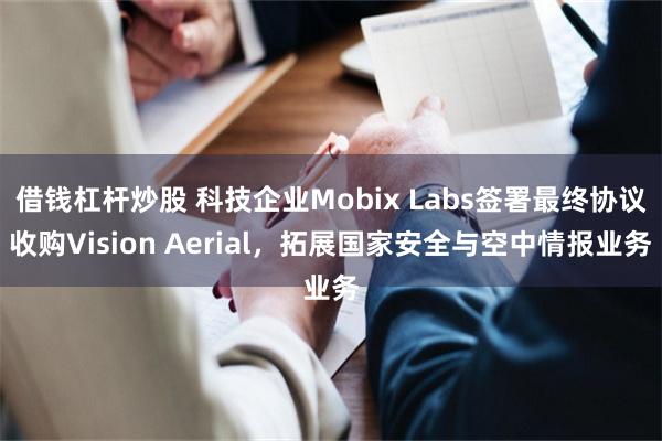 借钱杠杆炒股 科技企业Mobix Labs签署最终协议收购Vision Aerial,拓展国家安全与空中情报业务