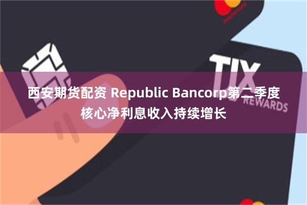 西安期货配资 Republic Bancorp第二季度核心净利息收入持续增长