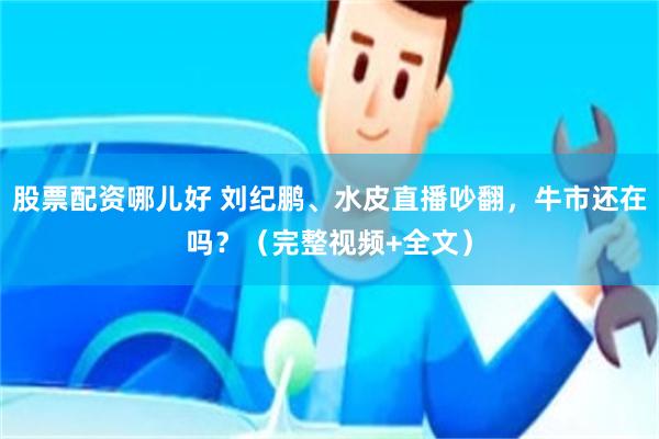 股票配资哪儿好 刘纪鹏、水皮直播吵翻，牛市还在吗？（完整视频+全文）