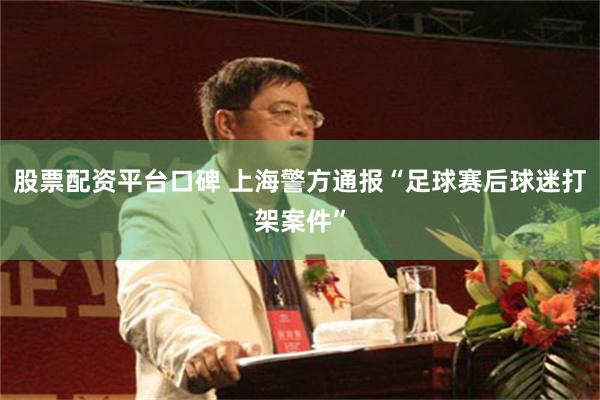股票配资平台口碑 上海警方通报“足球赛后球迷打架案件”