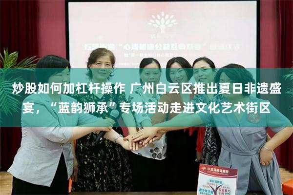 炒股如何加杠杆操作 广州白云区推出夏日非遗盛宴，“蓝韵狮承”专场活动走进文化艺术街区
