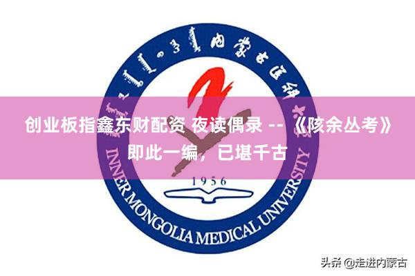 创业板指鑫东财配资 夜读偶录 -- 《陔余丛考》即此一编，已堪千古