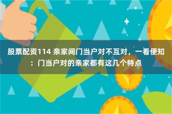 股票配资114 亲家间门当户对不互对，一看便知：门当户对的亲家都有这几个特点