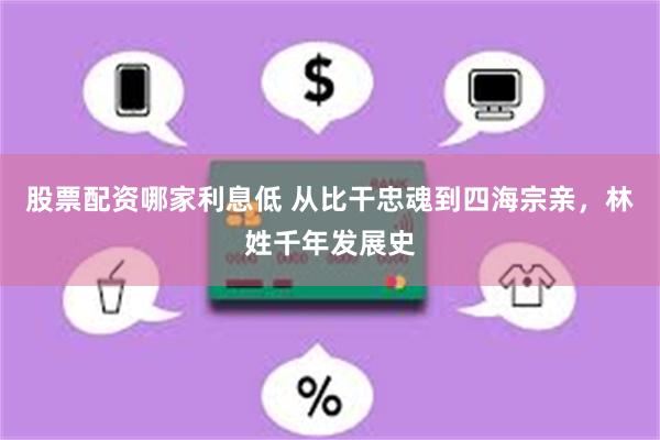 股票配资哪家利息低 从比干忠魂到四海宗亲,林姓千年发展史