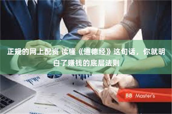 正规的网上配资 读懂《道德经》这句话，你就明白了赚钱的底层法则