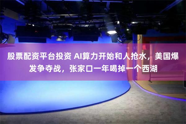 股票配资平台投资 AI算力开始和人抢水，美国爆发争夺战，张家口一年喝掉一个西湖