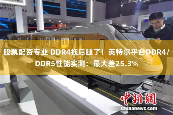 股票配资专业 DDR4拖后腿了！英特尔平台DDR4/DDR5性能实测：最大差25.3%