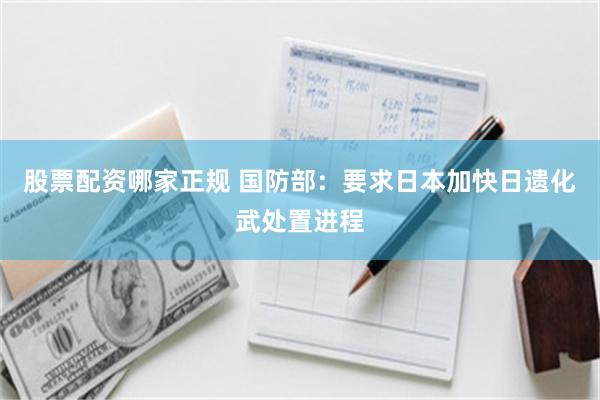 股票配资哪家正规 国防部：要求日本加快日遗化武处置进程